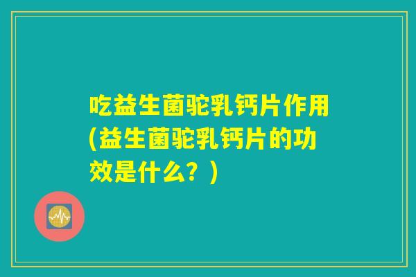吃益生菌驼乳钙片作用(益生菌驼乳钙片的功效是什么？)