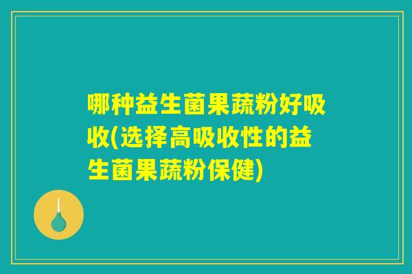 哪种益生菌果蔬粉好吸收(选择高吸收性的益生菌果蔬粉保健)