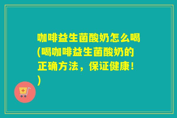咖啡益生菌酸奶怎么喝(喝咖啡益生菌酸奶的正确方法，保证健康！)