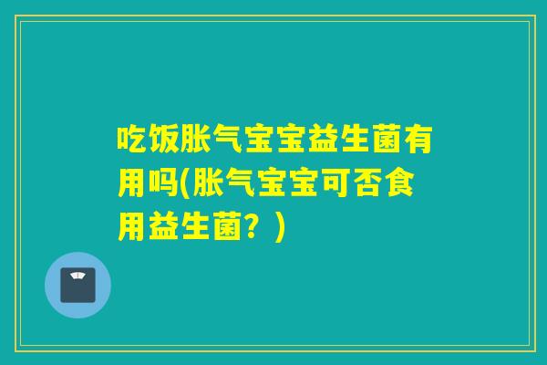 吃饭胀气宝宝益生菌有用吗(胀气宝宝可否食用益生菌？)