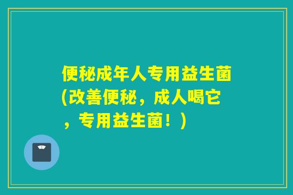 便秘成年人专用益生菌(改善便秘，成人喝它，专用益生菌！)