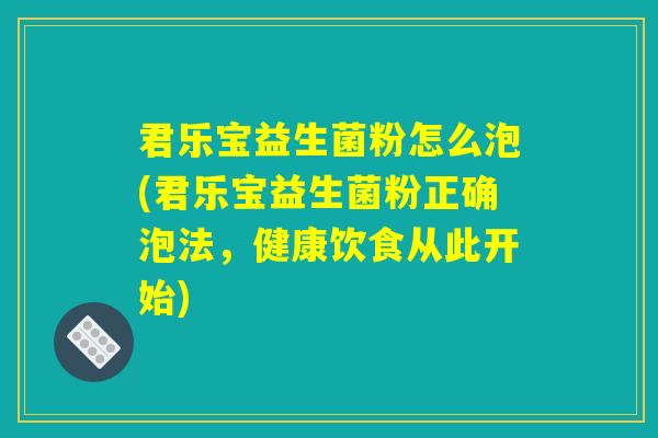 君乐宝益生菌粉怎么泡(君乐宝益生菌粉正确泡法，健康饮食从此开始)