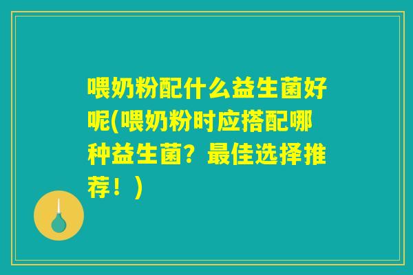 喂奶粉配什么益生菌好呢(喂奶粉时应搭配哪种益生菌?佳选择推荐!) 喂奶粉配什么益生菌好呢(喂奶粉时应搭配哪种益生菌?佳选择推荐!)