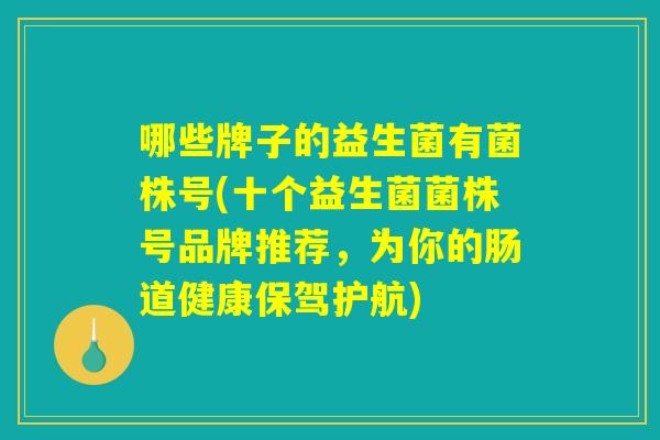 哪些牌子的益生菌有菌株号(十个益生菌菌株号品牌推荐，为你的肠道健康保驾护航)