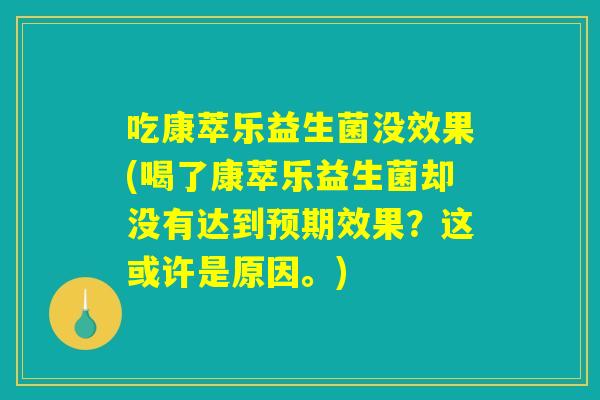 吃康萃乐益生菌没效果(喝了康萃乐益生菌却没有达到预期效果?这或许是原因。) 吃康萃乐益生菌没效果(喝了康萃乐益生菌却没有达到预期效果?这或许是原因。)