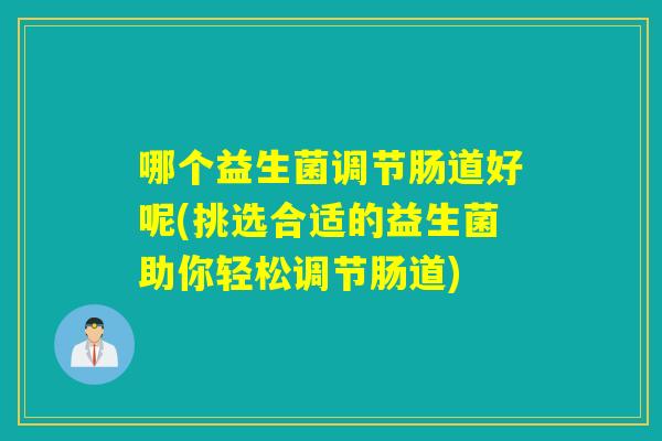 哪个益生菌调节肠道好呢(挑选合适的益生菌助你轻松调节肠道)