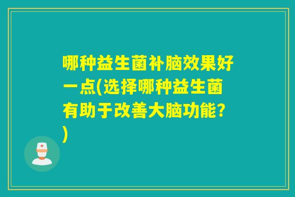 哪种益生菌补脑效果好一点(选择哪种益生菌有助于改善大脑功能？)
