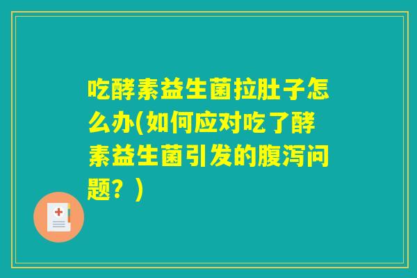 吃酵素益生菌拉肚子怎么办(如何应对吃了酵素益生菌引发的问题?) 吃酵素益生菌拉肚子怎么办(如何应对吃了酵素益生菌引发的问题?)