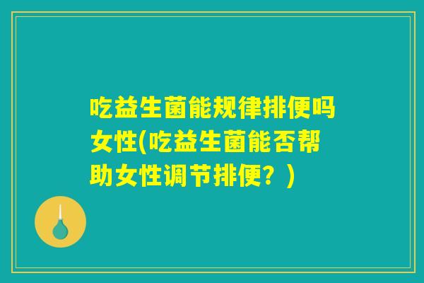 吃益生菌能规律排便吗女性(吃益生菌能否帮助女性调节排便？)