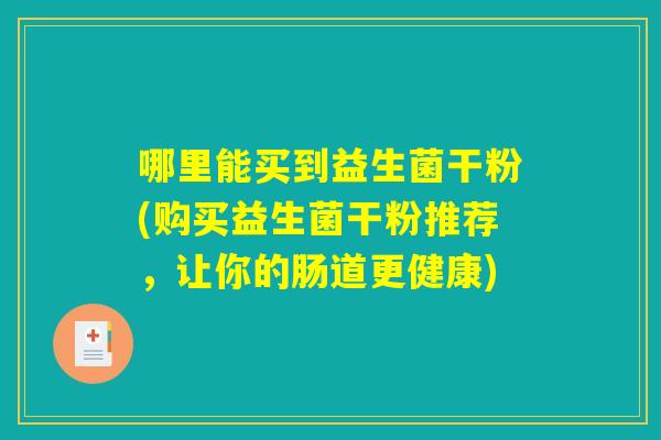 哪里能买到益生菌干粉(购买益生菌干粉推荐，让你的肠道更健康)