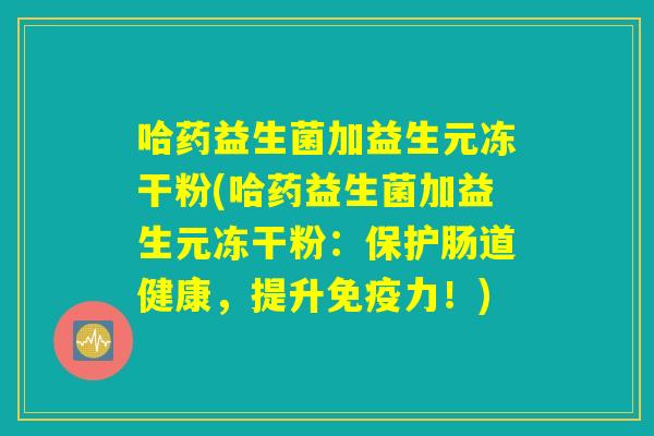 哈药益生菌加益生元冻干粉(哈药益生菌加益生元冻干粉：保护肠道健康，提升免疫力！)