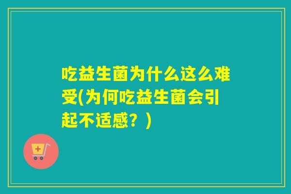 吃益生菌为什么这么难受(为何吃益生菌会引起不适感？)