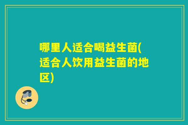 哪里人适合喝益生菌(适合人饮用益生菌的地区) 哪里人适合喝益生菌(适合人饮用益生菌的地区)
