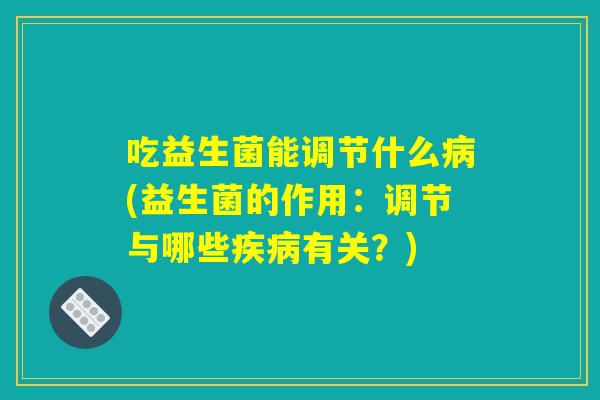吃益生菌能调节什么病(益生菌的作用：调节与哪些疾病有关？)
