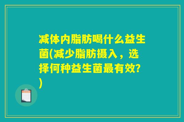 减体内脂肪喝什么益生菌(减少脂肪摄入，选择何种益生菌最有效？)