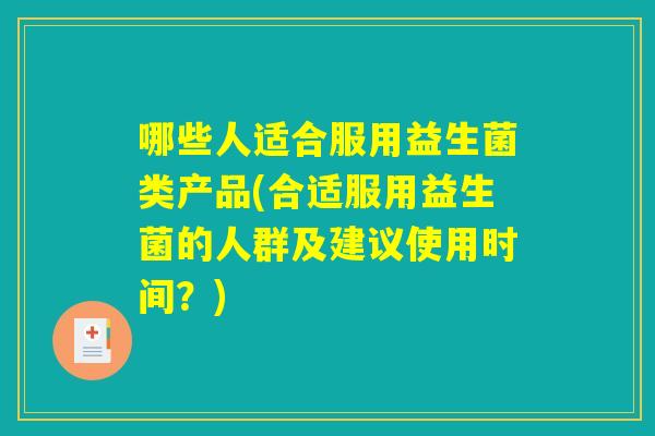 哪些人适合服用益生菌类产品(合适服用益生菌的人群及建议使用时间？)