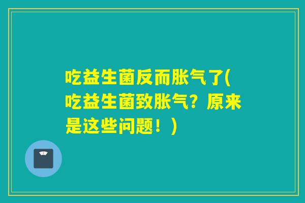 吃益生菌反而胀气了(吃益生菌致胀气？原来是这些问题！)