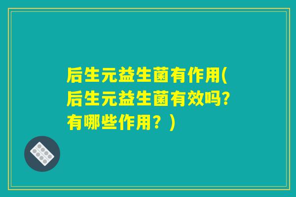 后生元益生菌有作用(后生元益生菌有效吗？有哪些作用？)