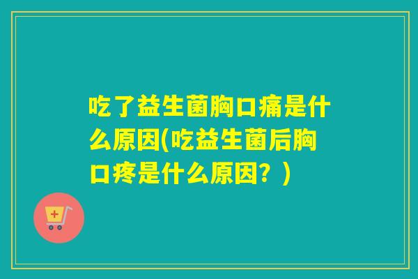 吃了益生菌胸口痛是什么原因(吃益生菌后胸口疼是什么原因？)