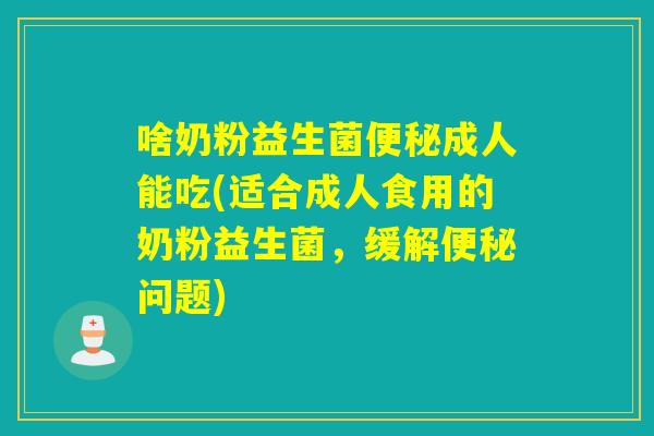 啥奶粉益生菌便秘成人能吃(适合成人食用的奶粉益生菌，缓解便秘问题)