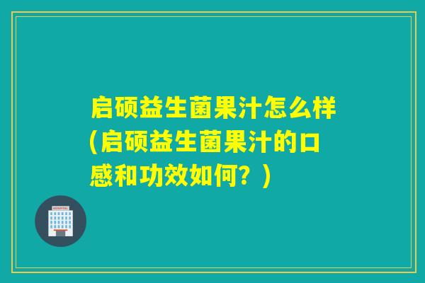 启硕益生菌果汁怎么样(启硕益生菌果汁的口感和功效如何？)