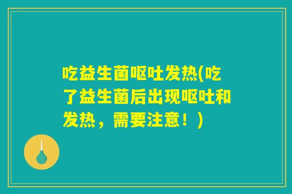 吃益生菌呕吐发热(吃了益生菌后出现呕吐和发热，需要注意！)
