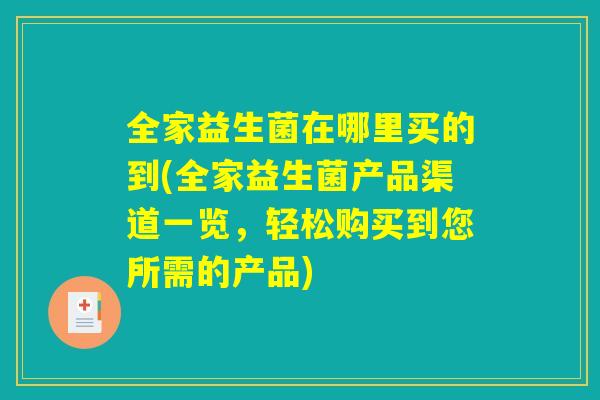 全家益生菌在哪里买的到(全家益生菌产品渠道一览，轻松购买到您所需的产品)
