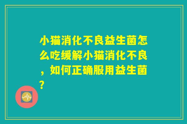 小猫消化不良益生菌怎么吃缓解小猫消化不良，如何正确服用益生菌？