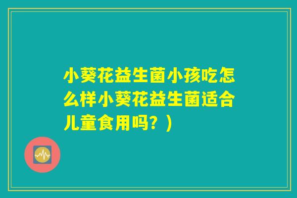 小葵花益生菌小孩吃怎么样小葵花益生菌适合儿童食用吗？)