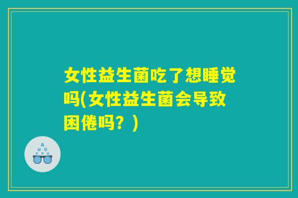 女性益生菌吃了想睡觉吗(女性益生菌会导致困倦吗？)