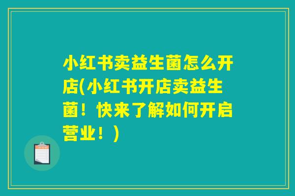 小红书卖益生菌怎么开店(小红书开店卖益生菌!快来了解如何开启营业!) 小红书卖益生菌怎么开店(小红书开店卖益生菌!快来了解如何开启营业!)