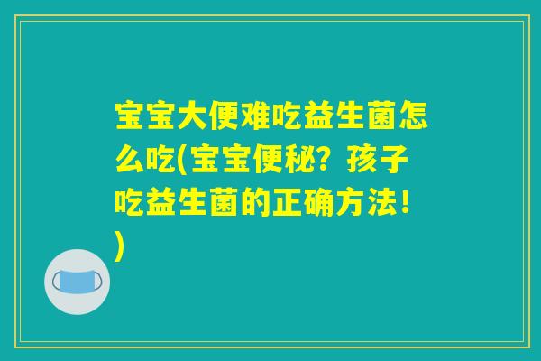 宝宝大便难吃益生菌怎么吃(宝宝便秘？孩子吃益生菌的正确方法！)