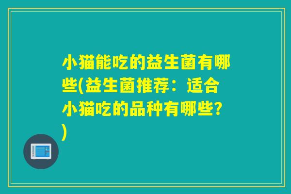 小猫能吃的益生菌有哪些(益生菌推荐：适合小猫吃的品种有哪些？)