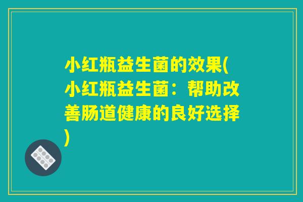 小红瓶益生菌的效果(小红瓶益生菌：帮助改善肠道健康的良好选择)