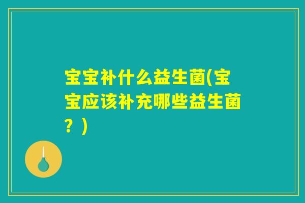 宝宝补什么益生菌(宝宝应该补充哪些益生菌?) 宝宝补什么益生菌(宝宝应该补充哪些益生菌?)