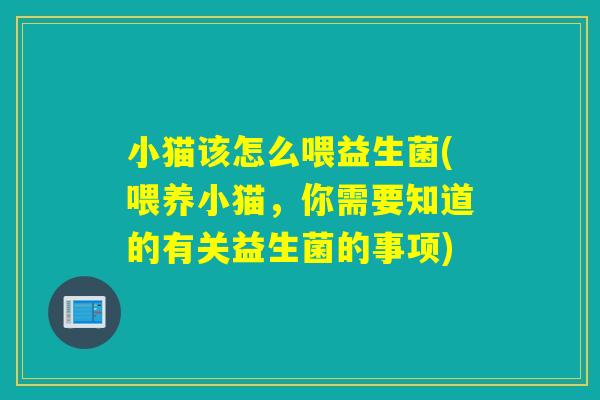 小猫该怎么喂益生菌(喂养小猫,你需要知道的有关益生菌的事项) 小猫该怎么喂益生菌(喂养小猫,你需要知道的有关益生菌的事项)