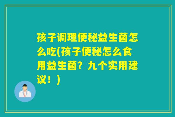 孩子调理便秘益生菌怎么吃(孩子便秘怎么食用益生菌？九个实用建议！)