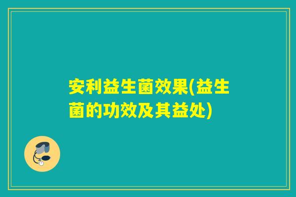 安利益生菌效果(益生菌的功效及其益处)