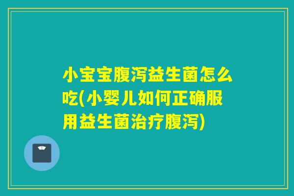 小宝宝腹泻益生菌怎么吃(小婴儿如何正确服用益生菌治疗腹泻)