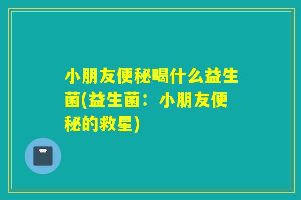 小朋友便秘喝什么益生菌(益生菌：小朋友便秘的救星)
