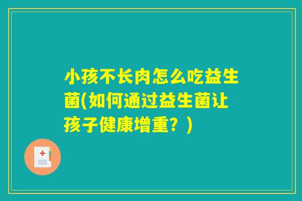小孩不长肉怎么吃益生菌(如何通过益生菌让孩子健康增重？)
