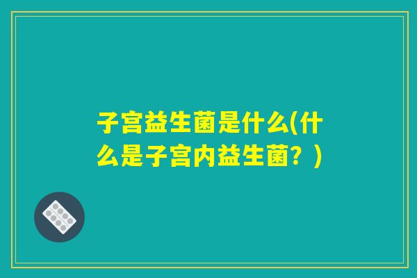 子宫益生菌是什么(什么是子宫内益生菌？)