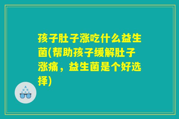 孩子肚子涨吃什么益生菌(帮助孩子缓解肚子涨痛，益生菌是个好选择)