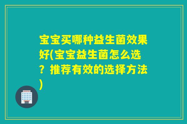 宝宝买哪种益生菌效果好(宝宝益生菌怎么选？推荐有效的选择方法)