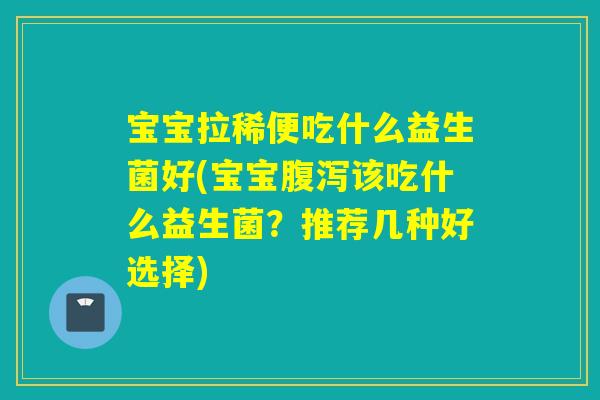 宝宝拉稀便吃什么益生菌好(宝宝腹泻该吃什么益生菌？推荐几种好选择)