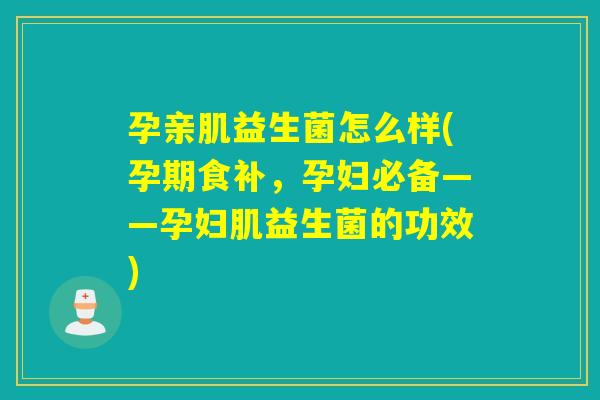 孕亲肌益生菌怎么样(孕期食补，孕妇必备——孕妇肌益生菌的功效)
