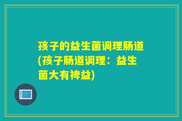 孩子的益生菌调理肠道(孩子肠道调理：益生菌大有裨益)