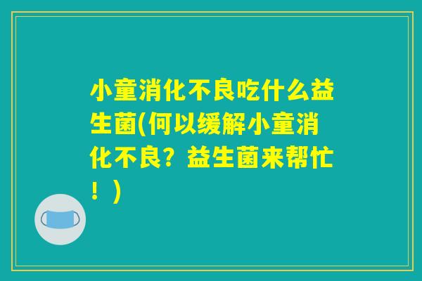 小童消化不良吃什么益生菌(何以缓解小童消化不良？益生菌来帮忙！)