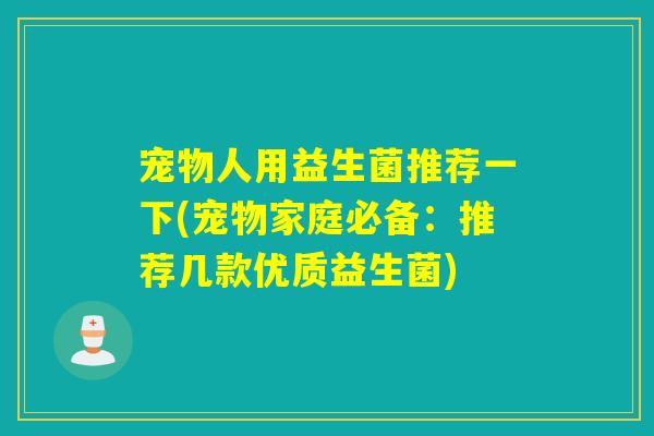 宠物人用益生菌推荐一下(宠物家庭必备：推荐几款优质益生菌)