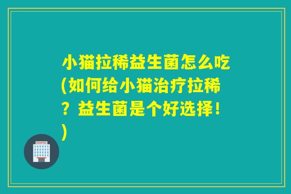 详细阅读:小猫拉稀益生菌怎么吃(如何给小猫治疗拉稀?益生菌是个好选择!) 小猫拉稀益生菌怎么吃(如何给小猫治疗拉稀?益生菌是个好选择!)
